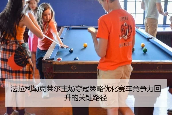 法拉利勒克莱尔主场夺冠策略优化赛车竞争力回升的关键路径
